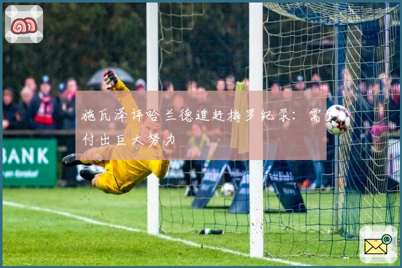 施瓦泽评哈兰德追赶梅罗纪录：需付出巨大努力