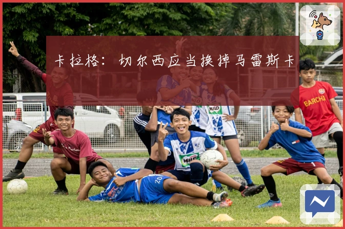 卡拉格:切尔西应当换掉马雷斯卡