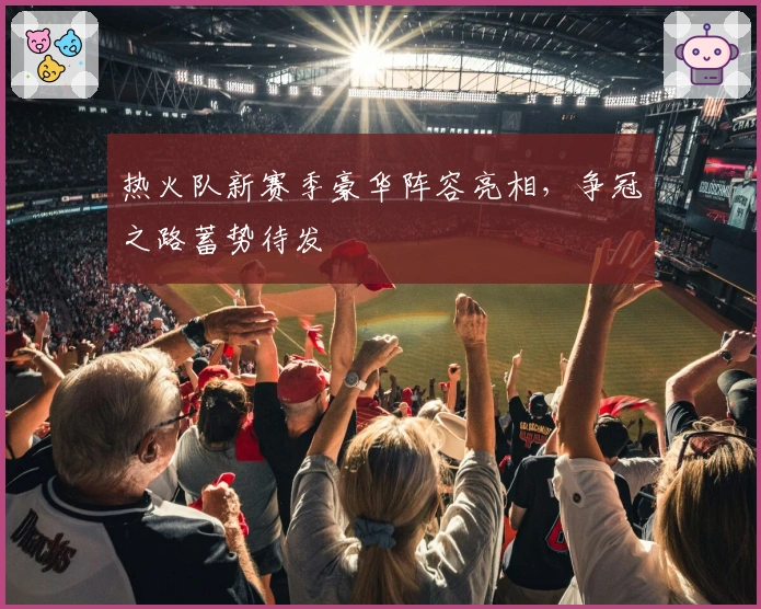 热火队新赛季豪华阵容亮相，争冠之路蓄势待发