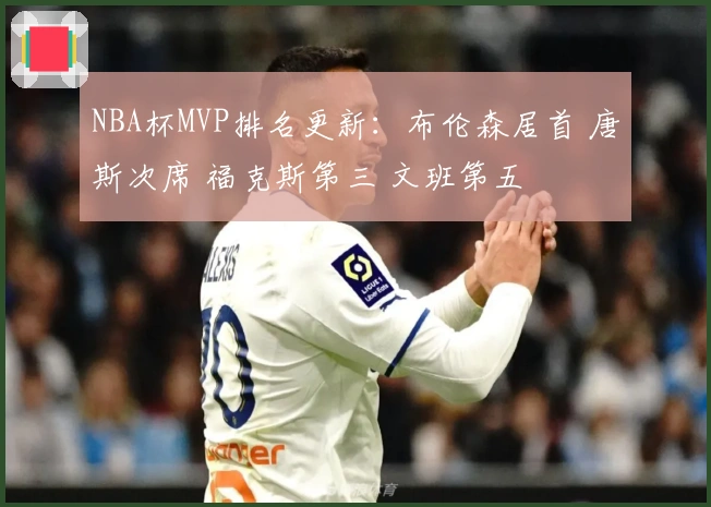 NBA杯MVP排名更新：布伦森居首 唐斯次席 福克斯第三 文班第五