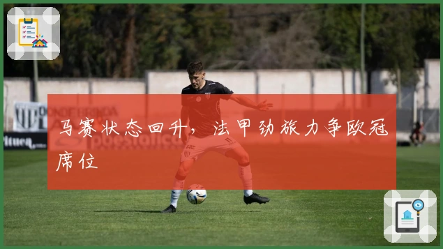 马赛状态回升，法甲劲旅力争欧冠席位