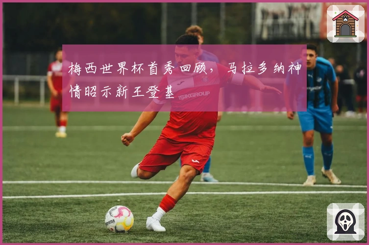 梅西世界杯首秀回顾，马拉多纳神情昭示新王登基