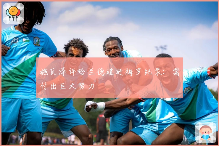 施瓦泽评哈兰德追赶梅罗纪录：需付出巨大努力