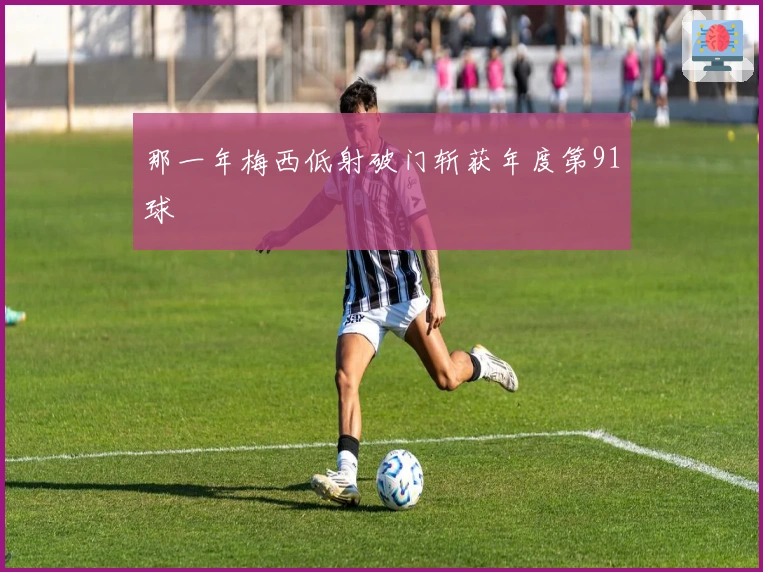 那一年梅西低射破门斩获年度第91球