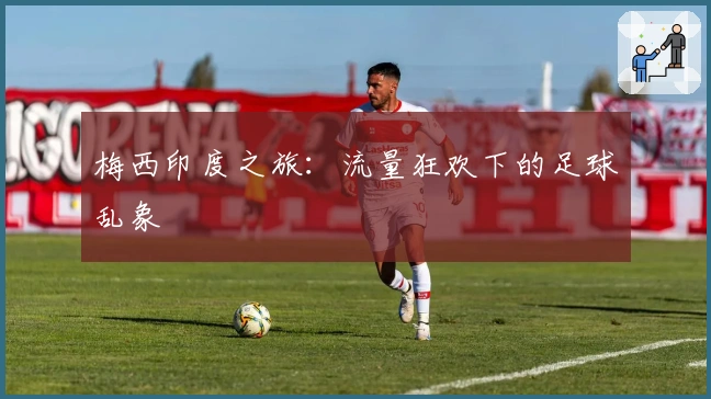 梅西印度之旅：流量狂欢下的足球乱象