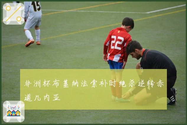 非洲杯布基纳法索补时绝杀逆转赤道几内亚