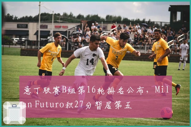 意丁联赛B组第16轮排名公布，Milan Futuro积27分暂居第五